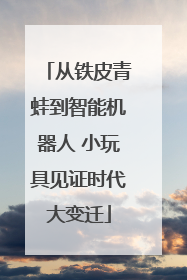 从铁皮青蛙到智能机器人 小玩具见证时代大变迁