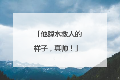 他蹚水救人的样子，真帅！