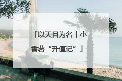 以天目为名丨小香薯“升值记”