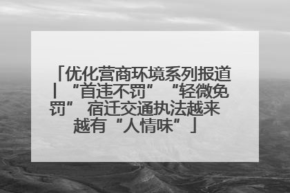 优化营商环境系列报道丨“首违不罚”“轻微免罚” 宿迁交通执法越来越有“人情味”