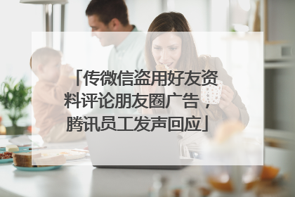 传微信盗用好友资料评论朋友圈广告，腾讯员工发声回应