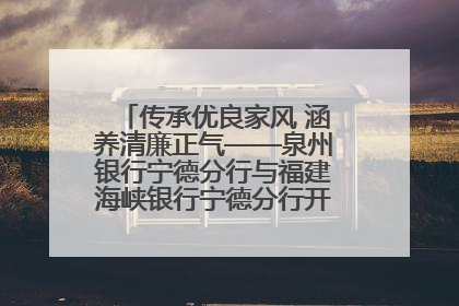 传承优良家风 涵养清廉正气——泉州银行宁德分行与福建海峡银行宁德分行开展主题党日活动