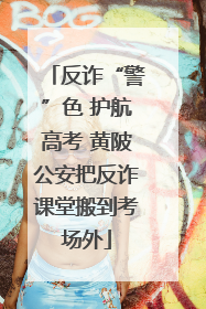 反诈“警”色 护航高考 黄陂公安把反诈课堂搬到考场外