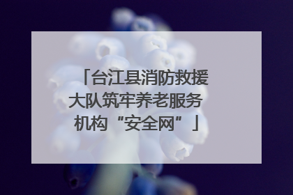 台江县消防救援大队筑牢养老服务机构“安全网”