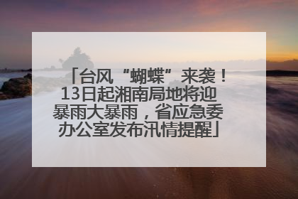 台风“蝴蝶”来袭！13日起湘南局地将迎暴雨大暴雨，省应急委办公室发布汛情提醒