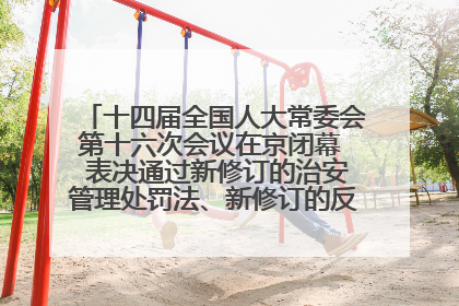 十四届全国人大常委会第十六次会议在京闭幕  表决通过新修订的治安管理处罚法、新修订的反不正当竞争法  习近平签署主席令予以公布  赵乐际主持会议