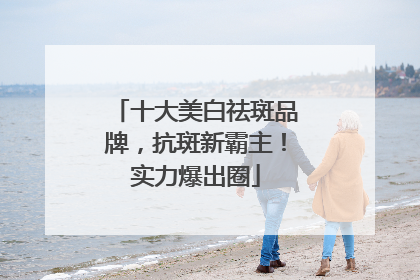 十大美白祛斑品牌，抗斑新霸主！实力爆出圈
