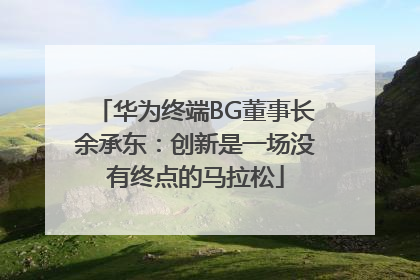 华为终端BG董事长余承东：创新是一场没有终点的马拉松