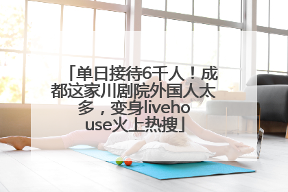 单日接待6千人！成都这家川剧院外国人太多，变身livehouse火上热搜