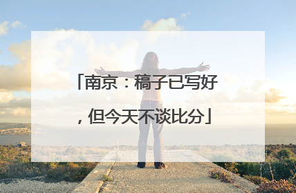 南京：稿子已写好，但今天不谈比分