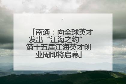 南通：向全球英才发出“江海之约” 第十五届江海英才创业周即将启幕