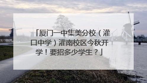 厦门一中集美分校（灌口中学）灌南校区今秋开学！要招多少学生？