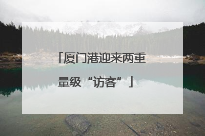 厦门港迎来两重量级“访客”