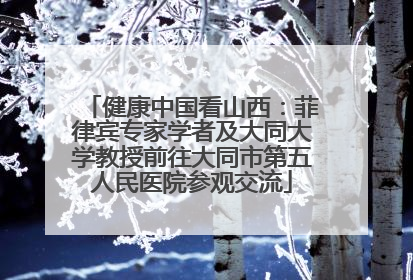 健康中国看山西：菲律宾专家学者及大同大学教授前往大同市第五人民医院参观交流