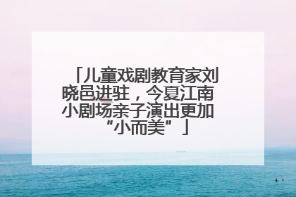 儿童戏剧教育家刘晓邑进驻，今夏江南小剧场亲子演出更加“小而美”
