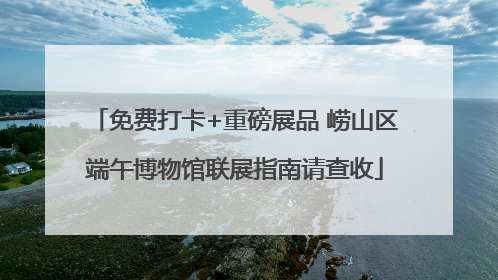 免费打卡+重磅展品 崂山区端午博物馆联展指南请查收