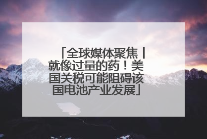 全球媒体聚焦丨就像过量的药!美国关税可能阻碍该国电池产业发展