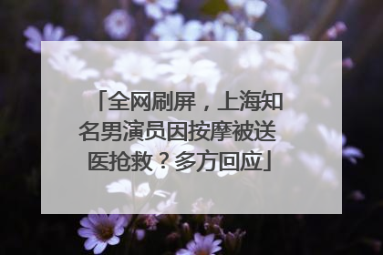 全网刷屏，上海知名男演员因按摩被送医抢救？多方回应