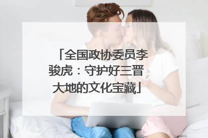 全国政协委员李骏虎：守护好三晋大地的文化宝藏