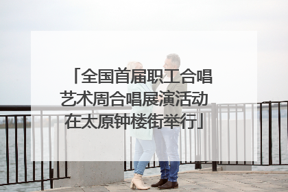 全国首届职工合唱艺术周合唱展演活动在太原钟楼街举行