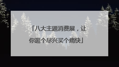 八大主题消费展，让你逛个尽兴买个痛快