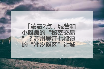 凌晨2点，城管和小摊贩的“秘密交易”？苏州吴江七都镇的“潮汐摊区”让城市管理有了人情味
