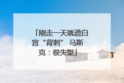 刚走一天就遭白宫“背刺” 马斯克：很失望