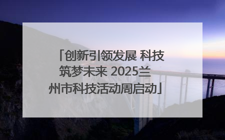创新引领发展 科技筑梦未来 2025兰州市科技活动周启动