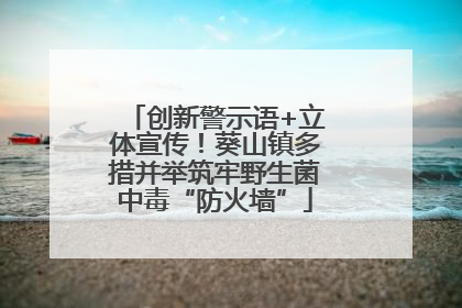 创新警示语+立体宣传！葵山镇多措并举筑牢野生菌中毒“防火墙”