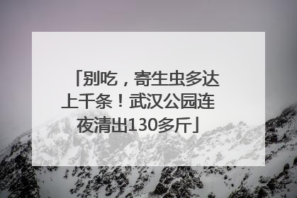 别吃，寄生虫多达上千条！武汉公园连夜清出130多斤