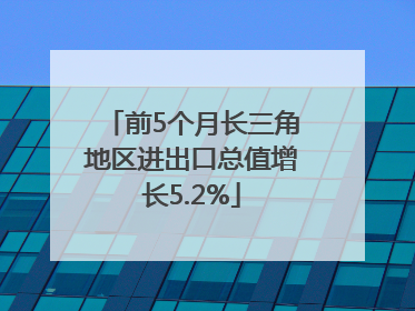前5个月长三角地区进出口总值增长5.2%