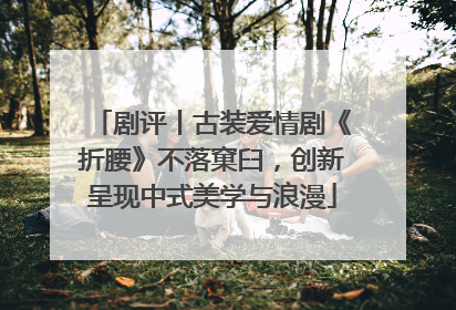 剧评丨古装爱情剧《折腰》不落窠臼,创新呈现中式美学与浪漫