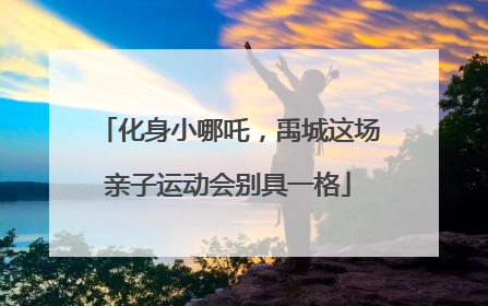化身小哪吒，禹城这场亲子运动会别具一格