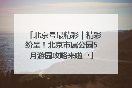 北京号最精彩｜精彩纷呈！北京市属公园5月游园攻略来啦→