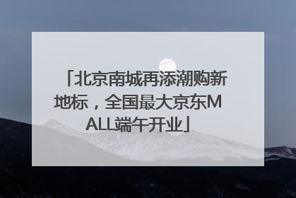 北京南城再添潮购新地标，全国最大京东MALL端午开业