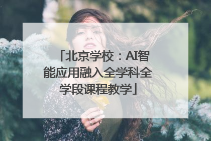 北京学校：AI智能应用融入全学科全学段课程教学