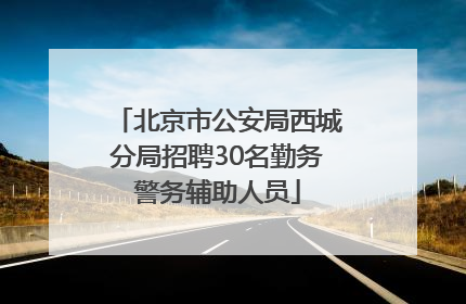 北京市公安局西城分局招聘30名勤务警务辅助人员