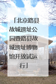北京路县故城遗址公园暨路县故城遗址博物馆开放试运行