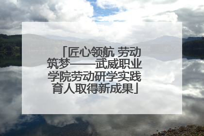 匠心领航 劳动筑梦——武威职业学院劳动研学实践育人取得新成果