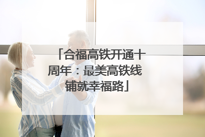 合福高铁开通十周年：最美高铁线 铺就幸福路