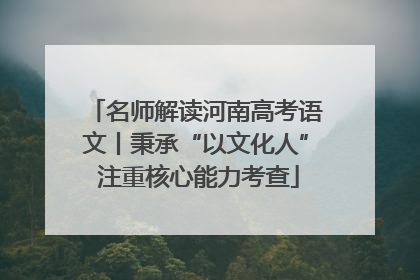 名师解读河南高考语文丨秉承“以文化人” 注重核心能力考查