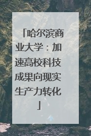 哈尔滨商业大学：加速高校科技成果向现实生产力转化