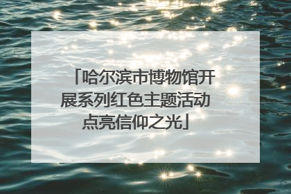 哈尔滨市博物馆开展系列红色主题活动点亮信仰之光