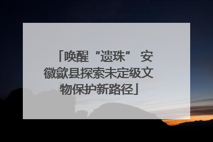唤醒“遗珠” 安徽歙县探索未定级文物保护新路径