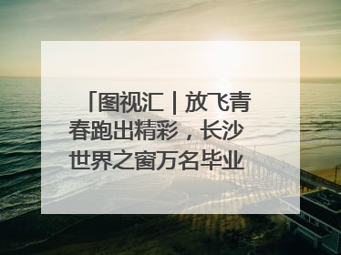 图视汇｜放飞青春跑出精彩，长沙世界之窗万名毕业生大趴举行