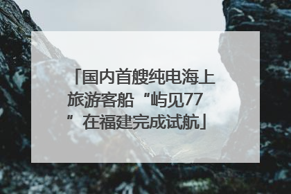 国内首艘纯电海上旅游客船“屿见77”在福建完成试航