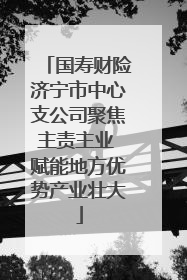 国寿财险济宁市中心支公司聚焦主责主业 赋能地方优势产业壮大