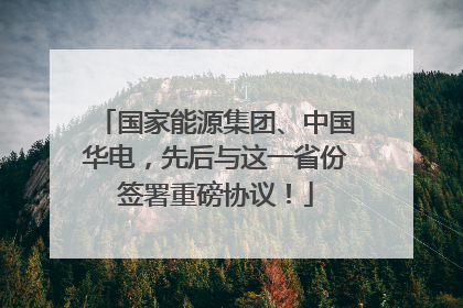 国家能源集团、中国华电，先后与这一省份签署重磅协议！