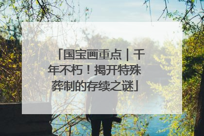 国宝画重点｜千年不朽！揭开特殊葬制的存续之谜