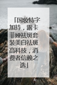 国妆特字加持，露卡菲娅祛斑套装美白祛斑高科技，消费者信赖之选